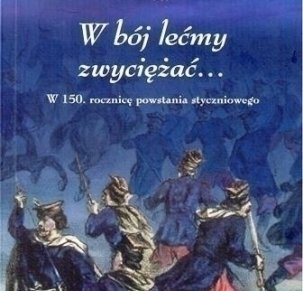 W bój lecmy zwyciężać... W 150. rocznicę powstania styczniowego